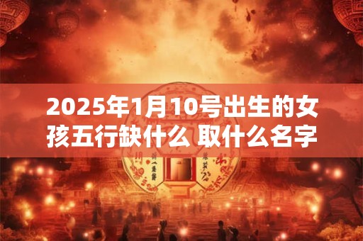 详细阅读:2025年1月10号出生的女孩五行缺什么 取什么名字好 2025年1月10号出生的女孩五行缺什么 取什么名字好