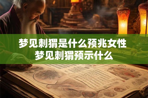 梦见刺猬是什么预兆女性 梦见刺猬预示什么