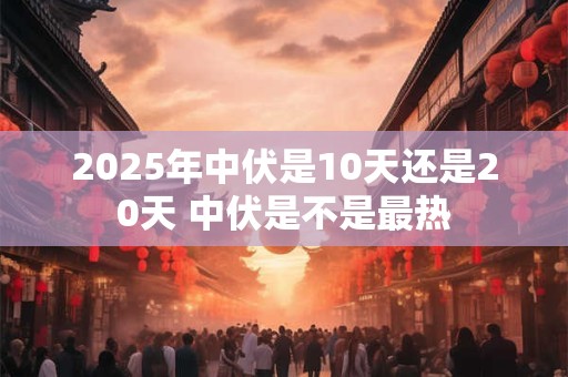 2025年中伏是10天还是20天 中伏是不是最热