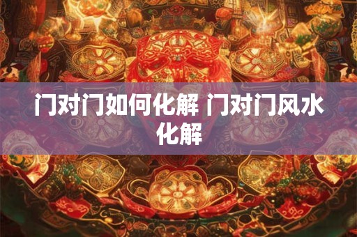 门对门如何化解 门对门风水化解