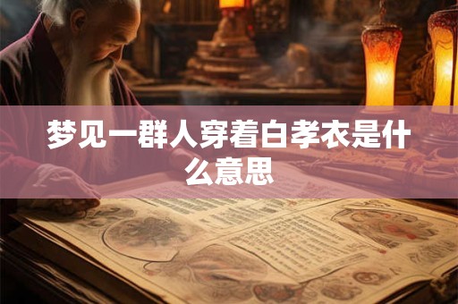 梦见一群人穿着白孝衣是什么意思
