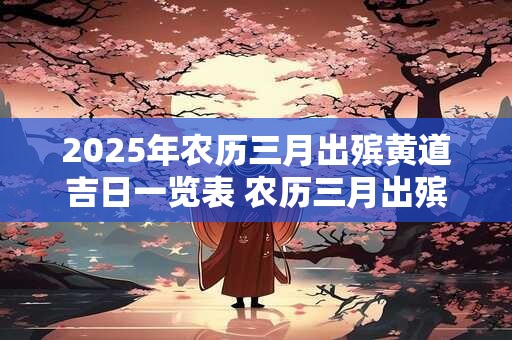 2025年农历三月出殡黄道吉日一览表 农历三月出殡的吉日汇总