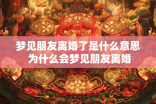 梦见朋友离婚了是什么意思 为什么会梦见朋友离婚