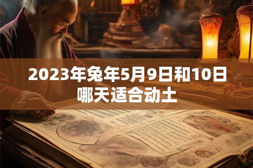 2023年兔年5月9日和10日哪天适合动土