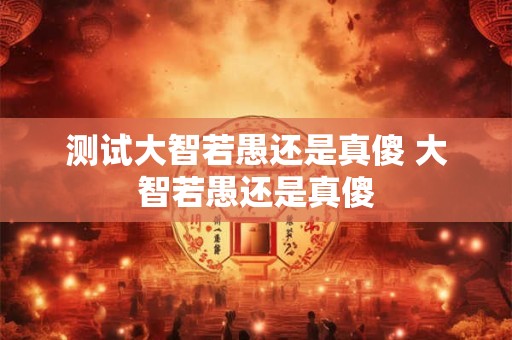 测试大智若愚还是真傻 大智若愚还是真傻