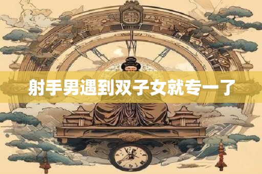 射手男遇到双子女就专一了