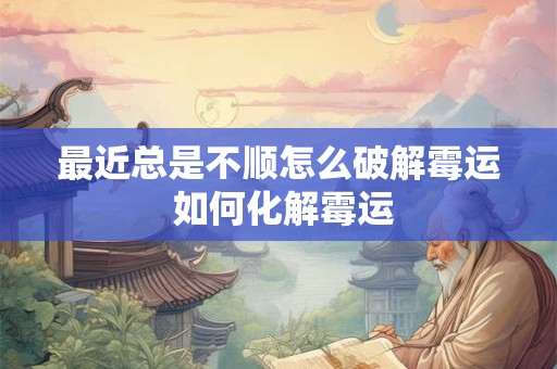 最近总是不顺怎么破解霉运 如何化解霉运