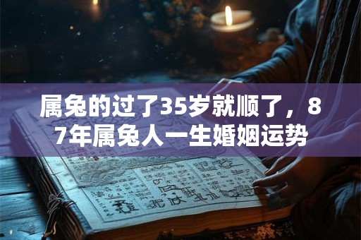 属兔的过了35岁就顺了，87年属兔人一生婚姻运势