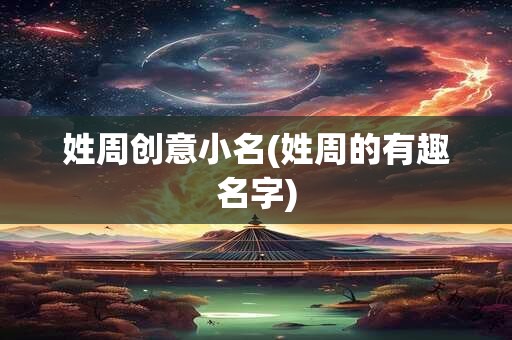 姓周创意小名(姓周的有趣名字)