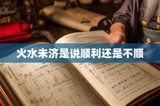 火水未济是说顺利还是不顺