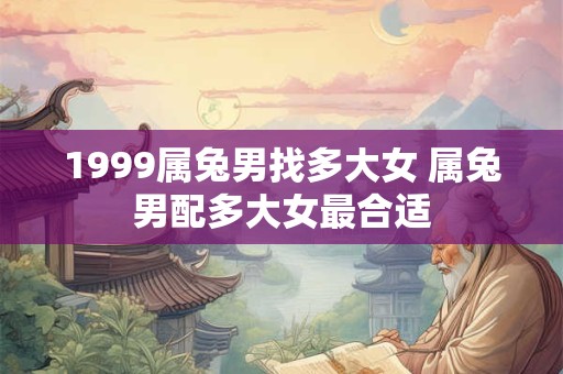 1999属兔男找多大女 属兔男配多大女最合适