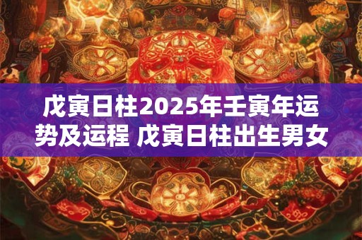 戊寅日柱2025年壬寅年运势及运程 戊寅日柱出生男女八字命运