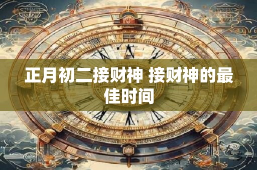 正月初二接财神 接财神的最佳时间