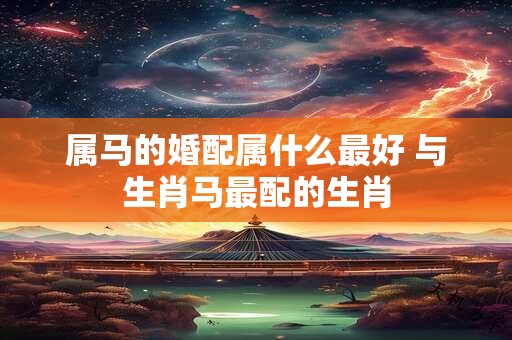 属马的婚配属什么最好 与生肖马最配的生肖