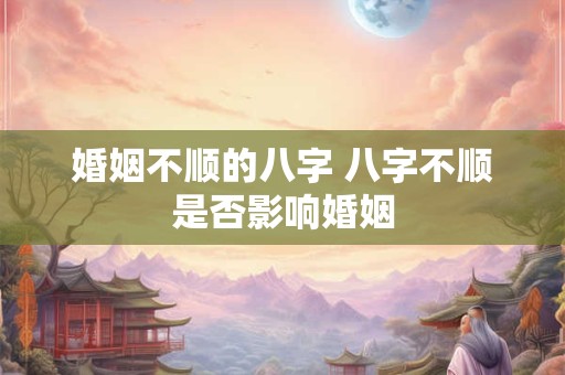 婚姻不顺的八字 八字不顺是否影响婚姻 婚姻不顺的八字 八字不顺是否影响婚姻