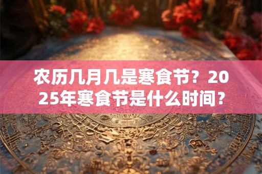 农历几月几是寒食节？2025年寒食节是什么时间？