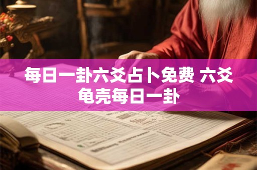 每日一卦六爻占卜免费 六爻龟壳每日一卦