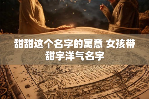 甜甜这个名字的寓意 女孩带甜字洋气名字