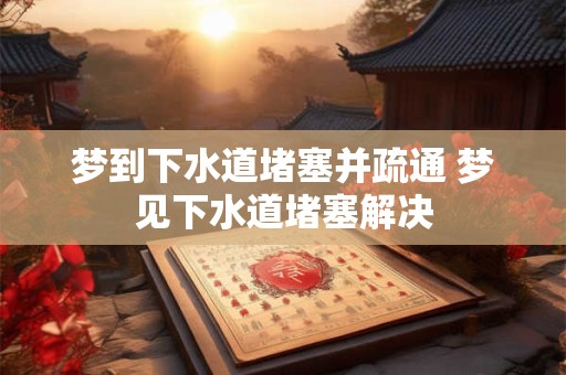 梦到下水道堵塞并疏通 梦见下水道堵塞解决