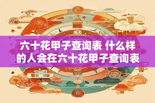 六十花甲子查询表 什么样的人会在六十花甲子查询表中留下名字