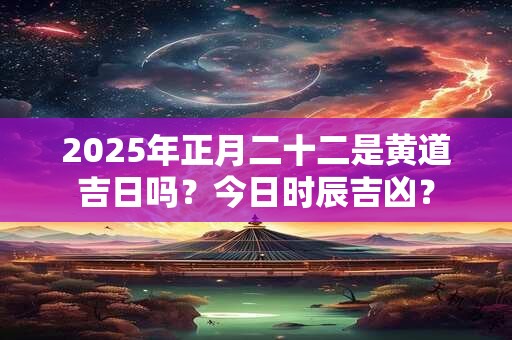 2025年正月二十二是黄道吉日吗？今日时辰吉凶？