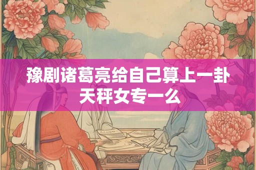 豫剧诸葛亮给自己算上一卦 天秤女专一么 豫剧诸葛亮给自己算上一卦 天秤女专一么