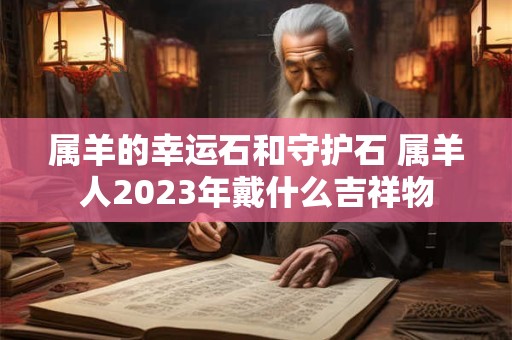 属羊的幸运石和守护石 属羊人2023年戴什么吉祥物