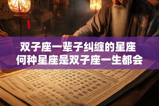 双子座一辈子纠缠的星座 何种星座是双子座一生都会纠缠的对象