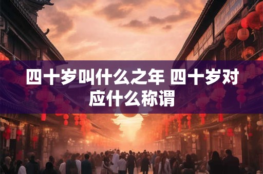 四十岁叫什么之年 四十岁对应什么称谓