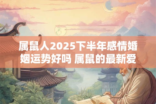 属鼠人2025下半年感情婚姻运势好吗 属鼠的最新爱情运分析