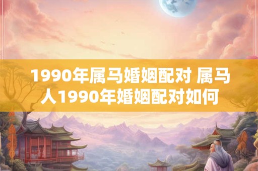 1990年属马婚姻配对 属马人1990年婚姻配对如何