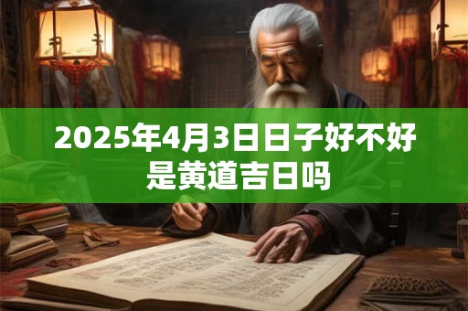 2025年4月3日日子好不好 是黄道吉日吗
