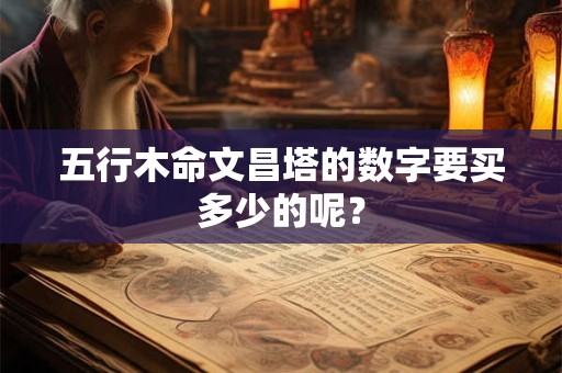 五行木命文昌塔的数字要买多少的呢？