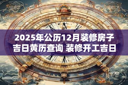 2025年公历12月装修房子吉日黄历查询 装修开工吉日