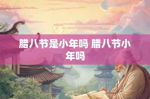 腊八节是小年吗 腊八节小年吗