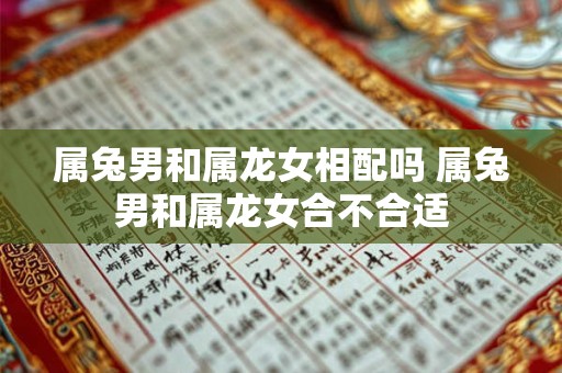 属兔男和属龙女相配吗 属兔男和属龙女合不合适