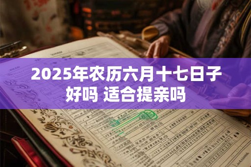 2025年农历六月十七日子好吗 适合提亲吗