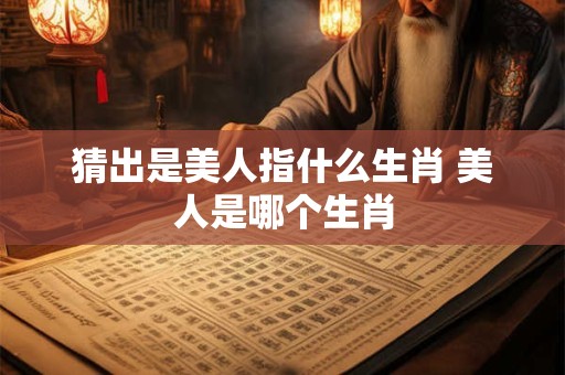 猜出是美人指什么生肖 美人是哪个生肖