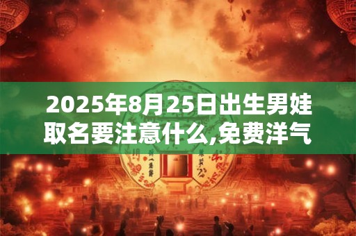 2026年8月25日出生男娃取名要注意什么,免费洋气名字推荐 2026年8月25日出生男娃取名要注意什么,免费洋气名字推荐
