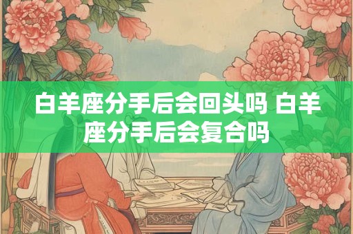 白羊座分手后会回头吗 白羊座分手后会复合吗