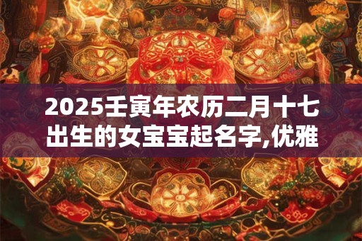 2025壬寅年农历二月十七出生的女宝宝起名字,优雅有涵养