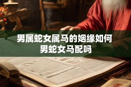 男属蛇女属马的姻缘如何 男蛇女马配吗