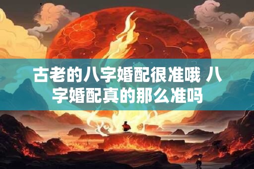 古老的八字婚配很准哦 八字婚配真的那么准吗