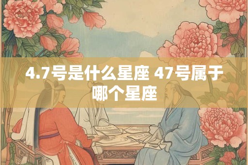 4.7号是什么星座 47号属于哪个星座