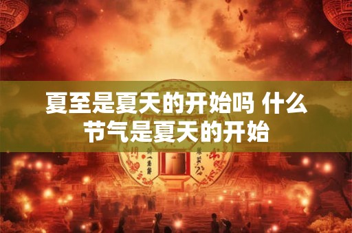 夏至是夏天的开始吗 什么节气是夏天的开始