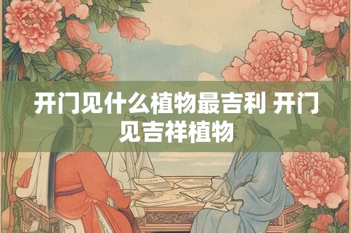 开门见什么植物最吉利 开门见吉祥植物