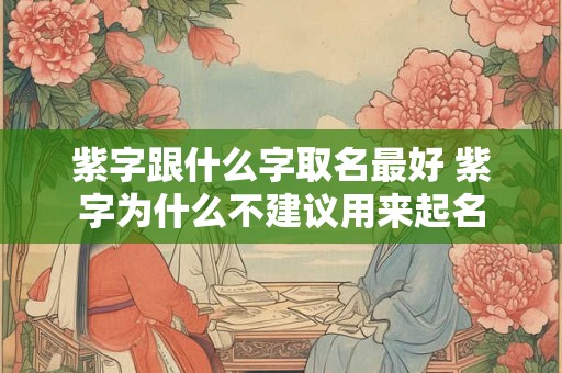 紫字跟什么字取名最好 紫字为什么不建议用来起名