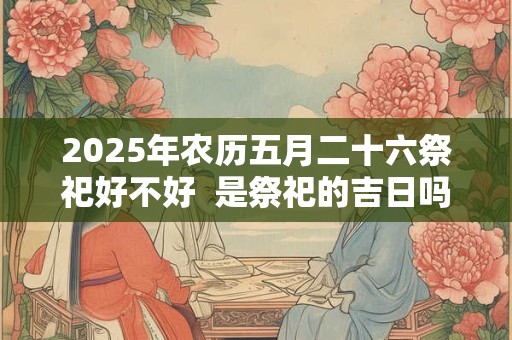 2025年农历五月二十六祭祀好不好  是祭祀的吉日吗