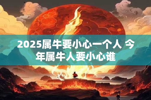 2025属牛要小心一个人 今年属牛人要小心谁