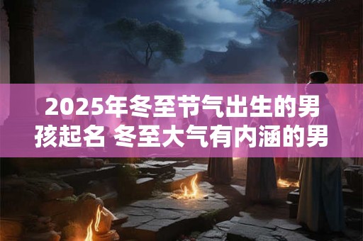 2025年冬至节气出生的男孩起名 冬至大气有内涵的男孩名字